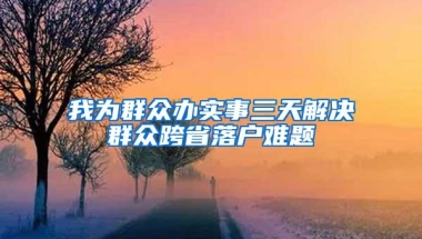 我为群众办实事三天解决群众跨省落户难题