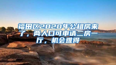 福田区2020年公租房来了，两人口可申请二房一厅，机会难得