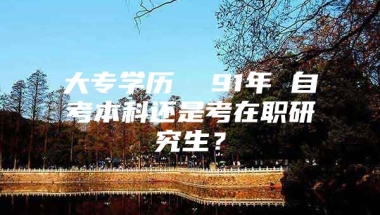 大专学历  91年 自考本科还是考在职研究生？