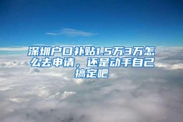 深圳户口补贴1.5万3万怎么去申请，还是动手自己搞定吧