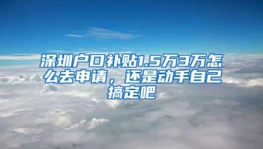 深圳户口补贴1.5万3万怎么去申请，还是动手自己搞定吧