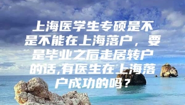 上海医学生专硕是不是不能在上海落户，要是毕业之后走居转户的话,有医生在上海落户成功的吗？