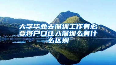 大学毕业去深圳工作有必要将户口迁入深圳么有什么区别