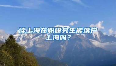 读上海在职研究生能落户上海吗？