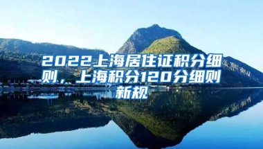 2022上海居住证积分细则，上海积分120分细则新规