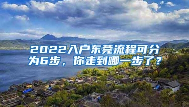 2022入户东莞流程可分为6步，你走到哪一步了？