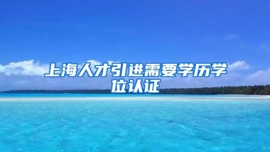 上海人才引进需要学历学位认证