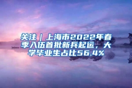 关注｜上海市2022年春季入伍首批新兵起运，大学毕业生占比56.4%