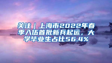 关注｜上海市2022年春季入伍首批新兵起运，大学毕业生占比56.4%