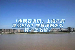 「市民云资讯」上海产假休多少天？生育津贴怎么算？怎么领？