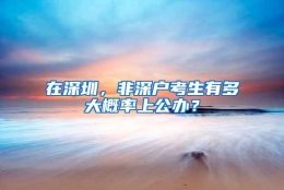 在深圳，非深户考生有多大概率上公办？