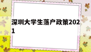 深圳大学生落户政策2021(深圳大学生落户政策一定要应届毕业生)