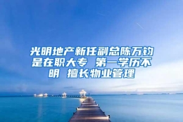 光明地产新任副总陈万钧是在职大专 第一学历不明 擅长物业管理