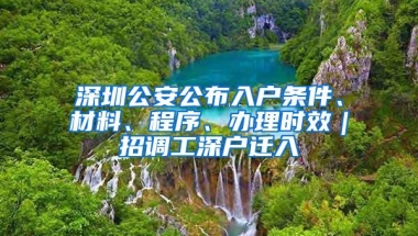 深圳公安公布入户条件、材料、程序、办理时效｜招调工深户迁入