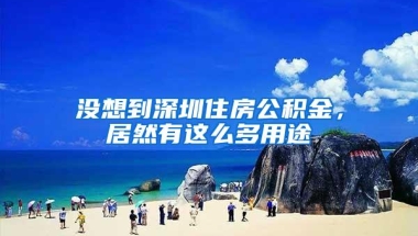 没想到深圳住房公积金，居然有这么多用途