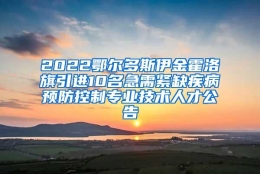 2022鄂尔多斯伊金霍洛旗引进10名急需紧缺疾病预防控制专业技术人才公告