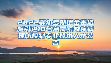 2022鄂尔多斯伊金霍洛旗引进10名急需紧缺疾病预防控制专业技术人才公告