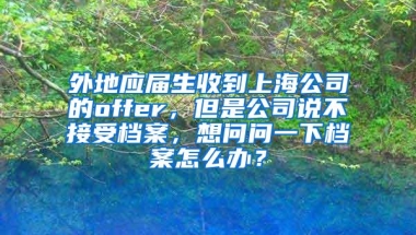 外地应届生收到上海公司的offer，但是公司说不接受档案，想问问一下档案怎么办？