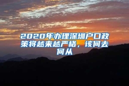 2020年办理深圳户口政策将越来越严格，该何去何从