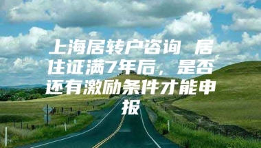 上海居转户咨询 居住证满7年后，是否还有激励条件才能申报