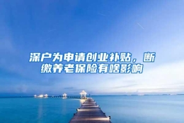 深户为申请创业补贴，断缴养老保险有啥影响