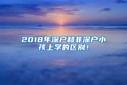 2018年深户和非深户小孩上学的区别！