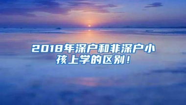 2018年深户和非深户小孩上学的区别！