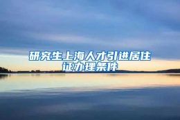 研究生上海人才引进居住证办理条件