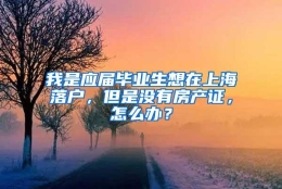 我是应届毕业生想在上海落户，但是没有房产证，怎么办？