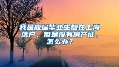 我是应届毕业生想在上海落户，但是没有房产证，怎么办？