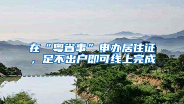 在“粤省事”申办居住证，足不出户即可线上完成