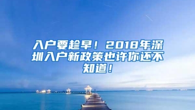 入户要趁早！2018年深圳入户新政策也许你还不知道！