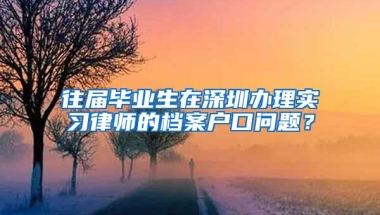 往届毕业生在深圳办理实习律师的档案户口问题？