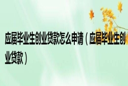 应届毕业生创业贷款怎么申请（应届毕业生创业贷款）