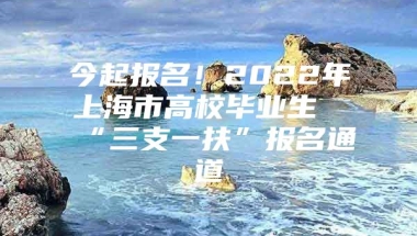 今起报名！2022年上海市高校毕业生“三支一扶”报名通道→