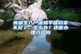 应届生入户深圳学籍档案不见了，怎么办？还能办理入户吗