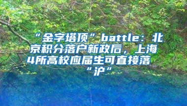 “金字塔顶”battle：北京积分落户新政后，上海4所高校应届生可直接落“沪”