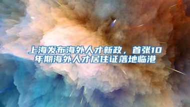 上海发布海外人才新政，首张10年期海外人才居住证落地临港