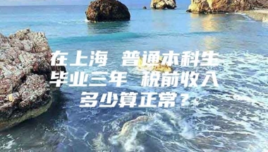 在上海 普通本科生毕业三年 税前收入多少算正常？