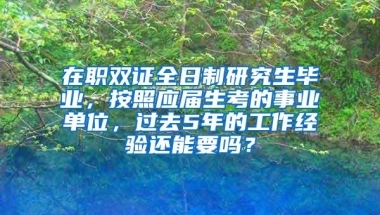 在职双证全日制研究生毕业，按照应届生考的事业单位，过去5年的工作经验还能要吗？