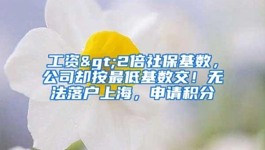 工资>2倍社保基数，公司却按最低基数交！无法落户上海，申请积分