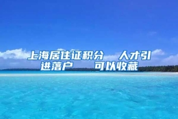 上海居住证积分  人才引进落户   可以收藏