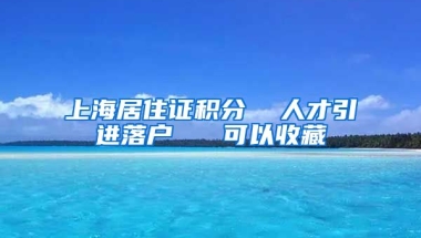 上海居住证积分  人才引进落户   可以收藏