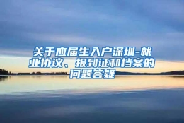 关于应届生入户深圳-就业协议、报到证和档案的问题答疑