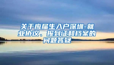 关于应届生入户深圳-就业协议、报到证和档案的问题答疑