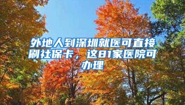 外地人到深圳就医可直接刷社保卡，这81家医院可办理