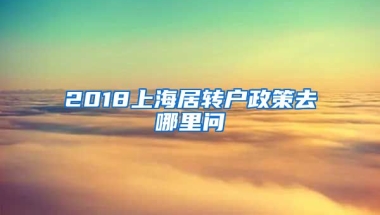 2018上海居转户政策去哪里问