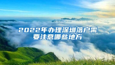 2022年办理深圳落户需要注意哪些地方