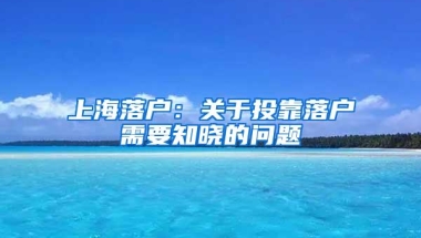 上海落户：关于投靠落户需要知晓的问题