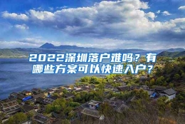 2022深圳落户难吗？有哪些方案可以快速入户？